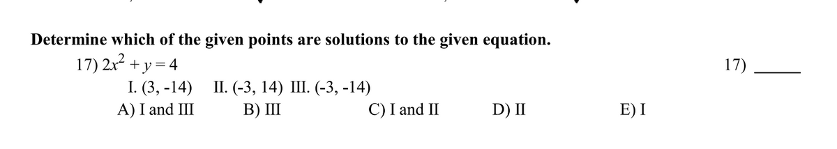 Determine which of the given points are solutions to the given equation.
17) 21 +y= 4
I. (3, -14)
A) I and III
17)
П. (-3, 14) Ш. (-3, -14)
В) I
C) I and II
D) II
E) I
