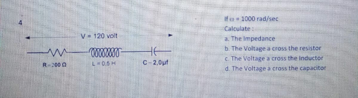 If o 1000 rad/sec,
Calculate:
V = 120 volt
a. The Impedance
b. The Voltage a cross the resistor
c. The Voltage a cross the Inductor
R=200 0
L 0,5H
C-2,0pf
d. The Voltage a cross the capacitor
