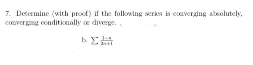 7. Determine (with proof) if the following series is converging absolutely,
converging conditionally or diverge.
1-n
b. Σ 2n+1