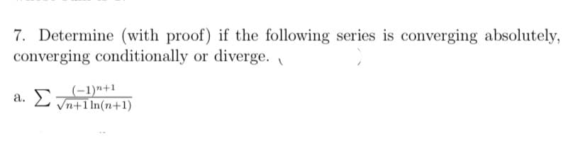 7. Determine (with proof) if the following series is converging absolutely,
converging conditionally or diverge.
a. Σ
(-1)"+1
√n+1 ln(n+1)