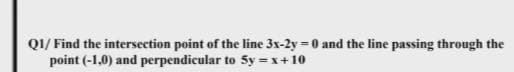 QI/ Find the intersection point of the line 3x-2y = 0 and the line passing through the
point (-1,0) and perpendicular to 5y = x+10
