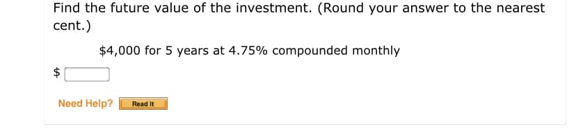 Find the future value of the investment. (Round your answer to the nearest
cent.)
$4,000 for 5 years at 4.75% compounded monthly
Need Help?
Read It
