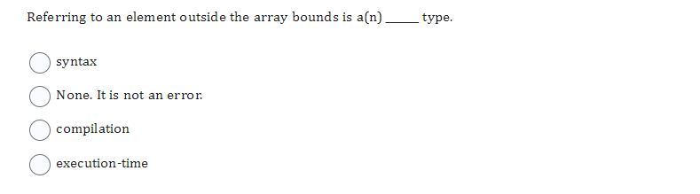 Referring to an element outside the array bounds is a(n).
syntax
None. It is not an error.
compilation
execution-time
type.