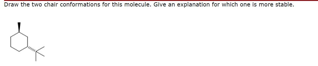 Draw the two chair conformations for this molecule. Give an explanation for which one is more stable.