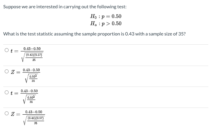 Suppose we are interested in carrying out the following test:
Họ :p = 0.50
H. :p > 0.50
What is the test statistic assuming the sample proportion is 0.43 with a sample size of 35?
