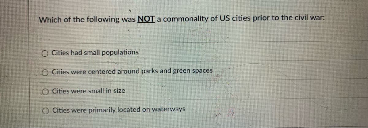 Which of the following was NOT a commonality of US cities prior to the civil war:
O Cities had small populations
O Cities were centered around parks and green spaces
O Cities were small in size
O Cities were primarily located on waterways
