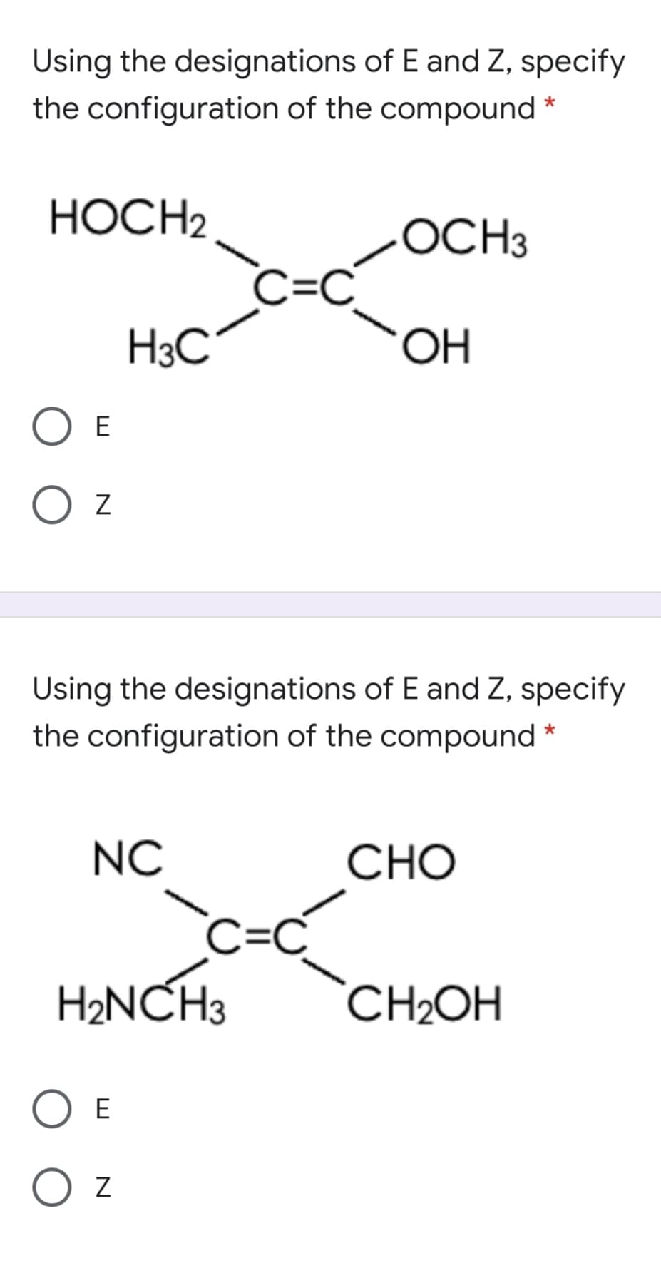 Using the designations of E and Z, specify
the configuration of the compound
HOCH2
OCH3
EC.
H3C
OH
O E
O z
Using the designations of E and Z, specify
the configuration of the compound *
NC
CHO
C=C
H2NCH3
CH2OH
O E
O z
