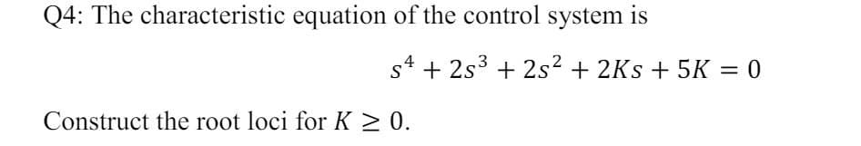 Q4: The characteristic equation of the control system is
s4+2s3+2s² + 2Ks + 5K = 0
S
Construct the root loci for K > 0.