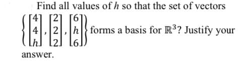 Find all values of h so that the set of vectors
4
forms a basis for R³? Justify your
answer.
