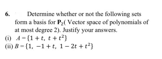 Determine whether or not the following sets
form a basis for P2( Vector space of polynomials of
at most degree 2). Justify your answers.
(i) A={1+t, t + t²}
(ii) B = {1, –1+ t, 1- 2t + t2}
6.
