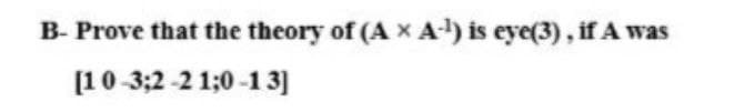 B- Prove that the theory of (A X A) is eye(3), if A was
[10-3;2-2 1;0-13]
