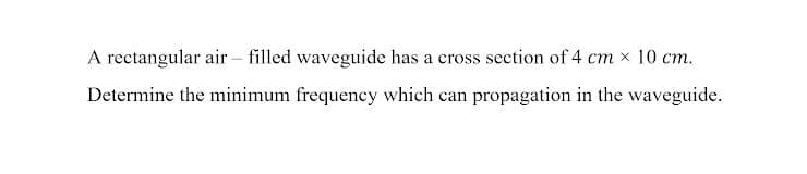 A rectangular air - filled waveguide has a cross section of 4 cm x 10 cm.
Determine the minimum frequency which can propagation in the waveguide.
