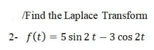 /Find the Laplace Transform
2- f(t) = 5 sin 2 t – 3 cos 2t
