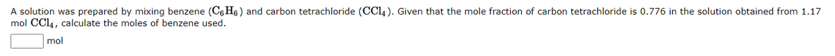 A solution was prepared by mixing benzene (C6H6) and carbon tetrachloride (CC14). Given that the mole fraction of carbon tetrachloride is 0.776 in the solution obtained from 1.17
mol CC14, calculate the moles of benzene used.
mol