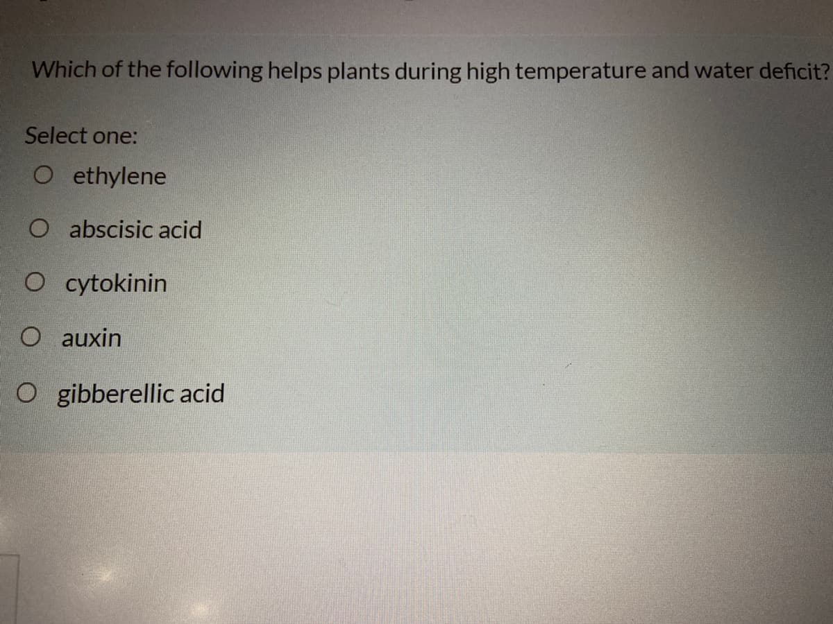 Which of the following helps plants during high temperature and water deficit?
Select one:
O ethylene
O abscisic acid
O cytokinin
O auxin
O gibberellic acid
