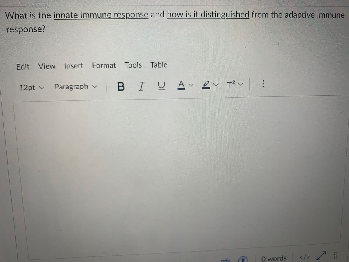 What is the innate immune response and how is it distinguished from the adaptive immune
response?
Edit View
Insert Format Tools
Table
12pt v
Paragraph v
B IUA 2 T?
O words
</> /
...
