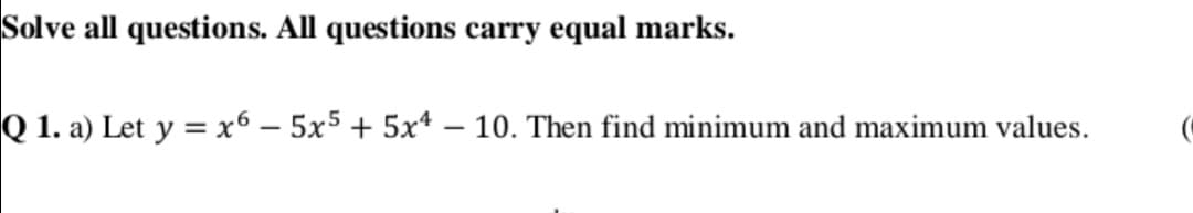 Solve all questions. All questions carry equal marks.
Q 1. a) Let y = x6 – 5x5 + 5x* – 10. Then find minimum and maximum values.
