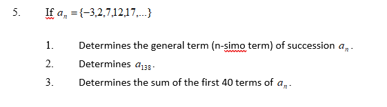 5.
If a, = {-3,2,7,12,17,..}
1.
Determines the general term (n-simo term) of succession a,.
2.
Determines a138 -
3.
Determines the sum of the first 40 terms of a,.
