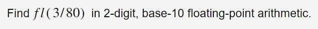 Find fl(3/80) in 2-digit, base-10 floating-point arithmetic.