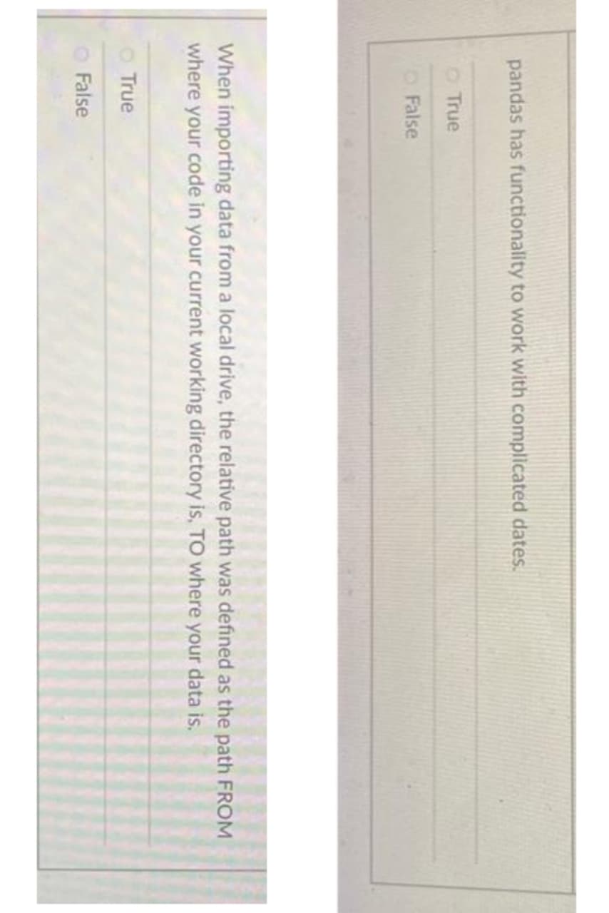 pandas has functionality to work with complicated dates.
True
False
When importing data from a local drive, the relative path was defined as the path FROM
where your code in your current working directory is, TO where your data is.
True
False