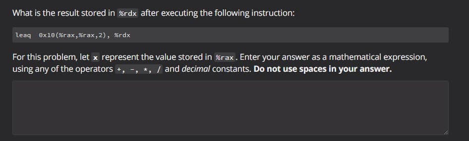 What is the result stored in %rdx after executing the following instruction:
leaq 0x10 (%rax,%rax,2), %rdx
For this problem, let x represent the value stored in %rax. Enter your answer as a mathematical expression,
using any of the operators +, , *, / and decimal constants. Do not use spaces in your answer.