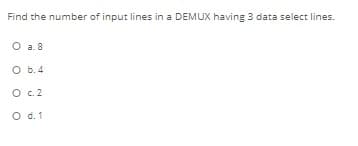 Find the number of input lines in a DEMUX having 3 data select lines.
O a. 8
O b.4
O c. 2
O d. 1
