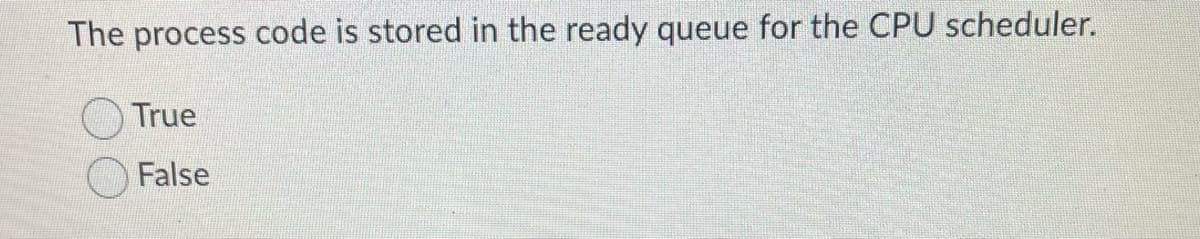 The process code is stored in the ready queue for the CPU scheduler.
True
False