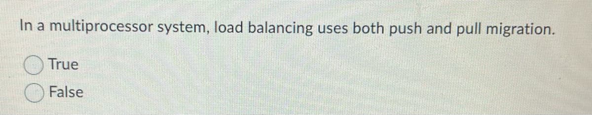 In a multiprocessor system, load balancing uses both push and pull migration.
True
False