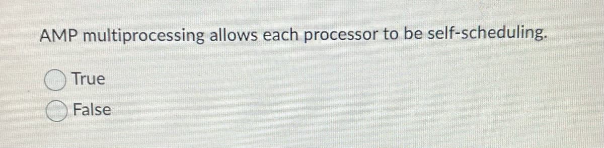 AMP multiprocessing allows each processor to be self-scheduling.
True
False