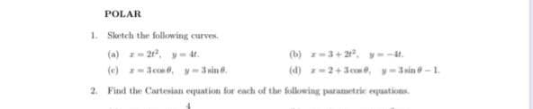 POLAR
1. Sketch the following curves.
(a) z-21², y 4t.
(c) 2-3cos, y - 3 sin 8.
2. Find the Cartesian equation for each of the following parametric equations.
(b) z-3+21², y=-it.
(d) z=2+3cm, y-3sin-1.