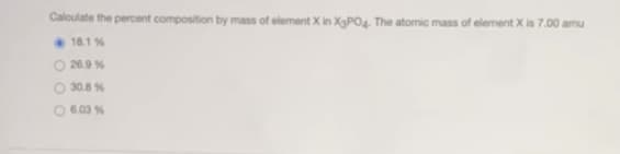 Caloulate the percent composition by mass of element X in X3PO4. The atomic mass of element X is 7.00 amu
18.1 %
26.9 %
O 30.8 %
6.03 %
