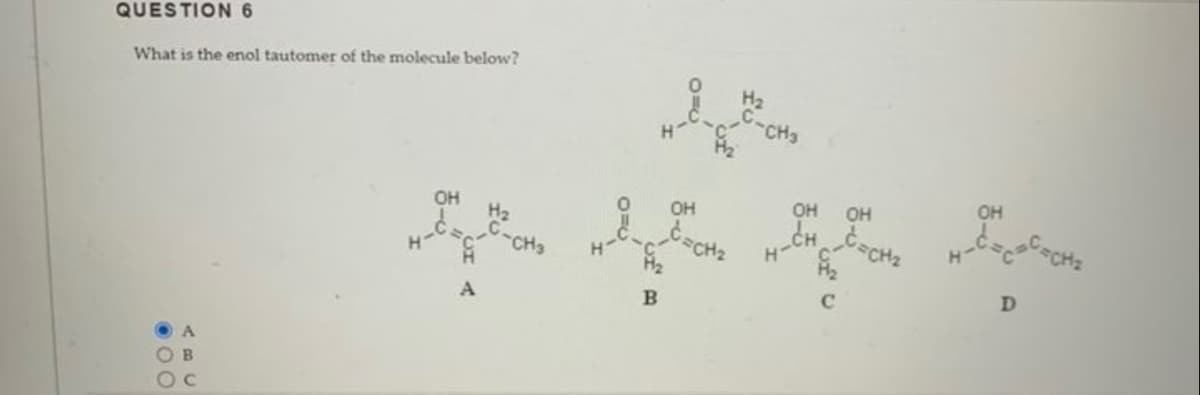 QUESTION 6
What is the enol tautomer of the molecule below?
.00
OH
на вид
В
OH
C=CH₂
CH3
OH
CH=CH₂
OH
ОН
=C=C=CH₂
D