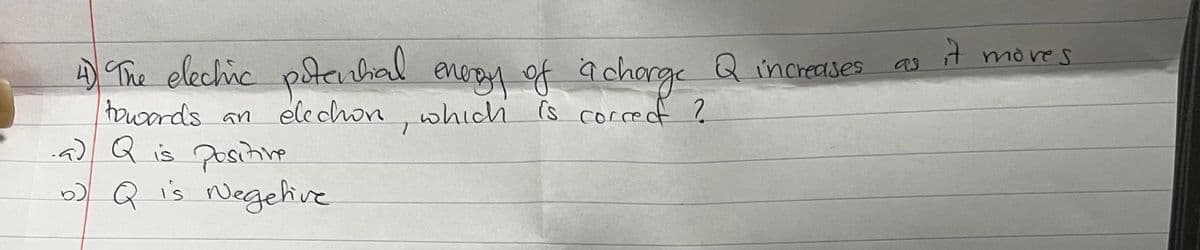 4) The elechic potential energy of a charge Q increases
towards an
elechon, which is correct ?
-a) Q is positive
b) Q is Negelive
T
7 mores