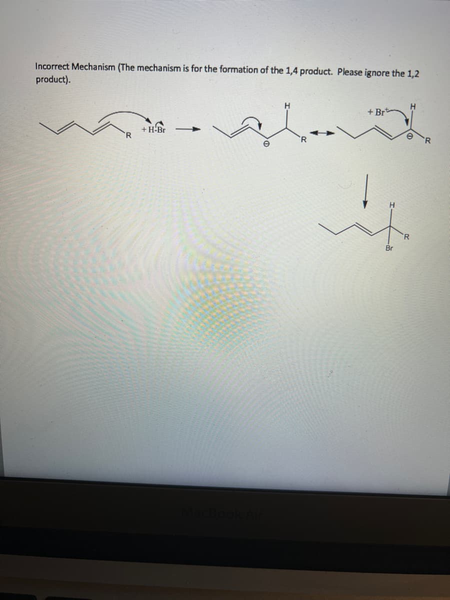 Incorrect Mechanism (The mechanism is for the formation of the 1,4 product. Please ignore the 1,2
product).
H.
H
+ Br*
+ H-Br
'R
R
Br
