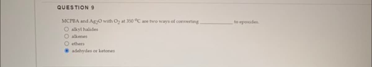 QUESTION 9
MCPBA and Ag2O with O₂ at 350 °C are two ways of converting
O alkyl halides
Oalkenes
Oethers
adehydes or ketones
to epoxides.
