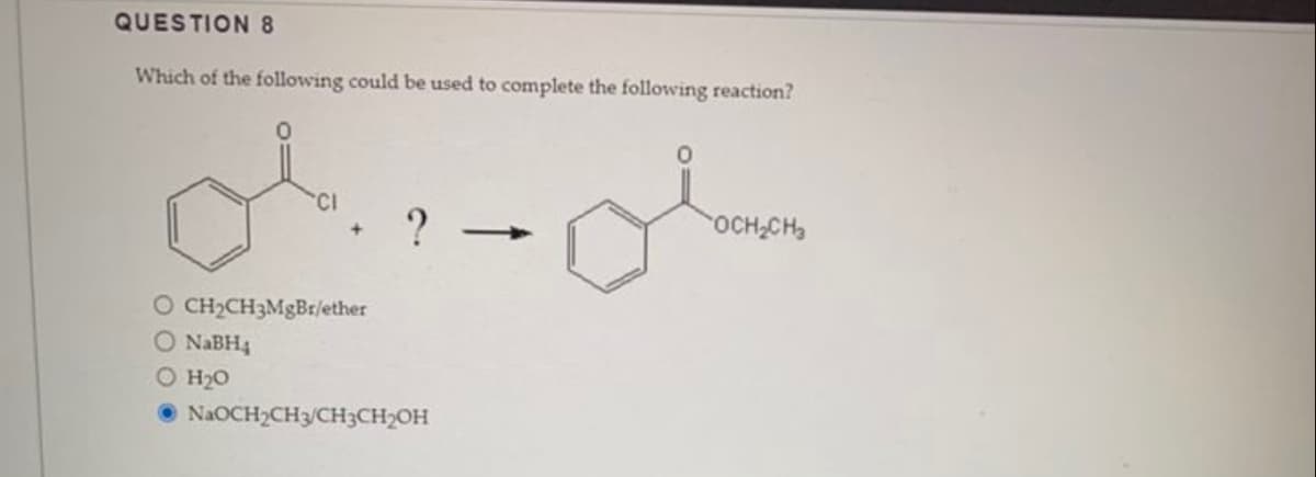 QUESTION 8
Which of the following could be used to complete the following reaction?
ol
O CH₂CH3MgBr/ether
O NaBH4
O H₂O
?
NaOCH₂CH3/CH3CH₂OH
OCH₂CH₂