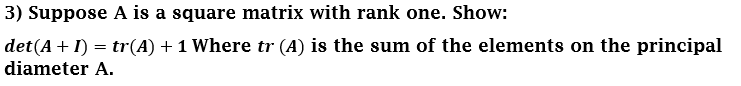 3) Suppose A is a square matrix with rank one. Show:
det(A + I) = tr(A) + 1 Where tr (A) is the sum of the elements on the principal
diameter A.
