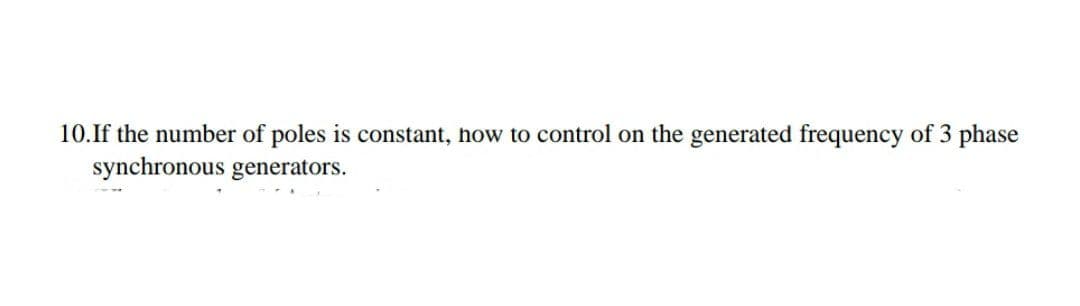 10.If the number of poles is constant, how to control on the generated frequency of 3 phase
synchronous generators.
