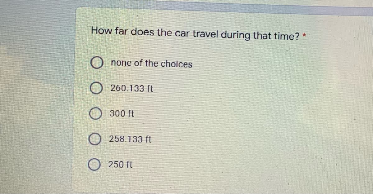 How far does the car travel during that time? *
Onone of the choices
260.133 ft
300 ft
258.133 ft
O 250 ft