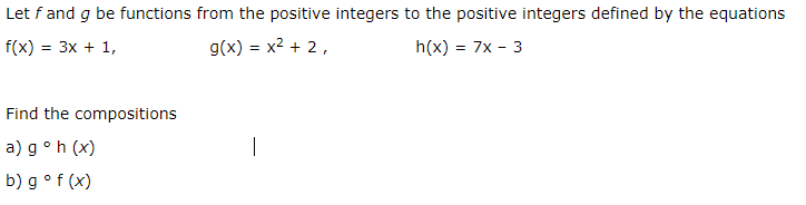 Let f and g be functions from the positive integers to the positive integers defined by the equations
f(x) = 3x + 1,
g(x) = x2 + 2,
h(x) = 7x - 3
Find the compositions
a) g°h (x)
b) g° f (x)
