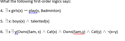 What the following first-order logics says:
4. 3x girls(x) – play(x, Badminton)
5. 3x: boys(x) talented(x)
6. 3x3y(Owns(Sam, x) A Cat(x) A Owns(Sam.y) A Cat(y) A -(x=y)

