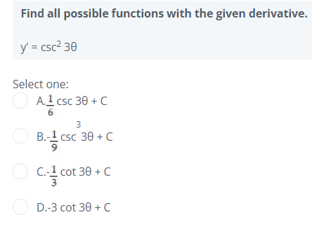 Find all possible functions with the given derivative.
y' = csc? 30
Select one:
O A.1 csc 30 + C
3
B.-1 csc 30 + C
C.-1 cot 30 + C
O D.-3 cot 30 + C
