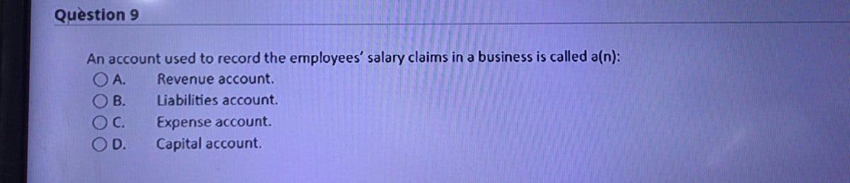 Quèstion 9
An account used to record the employees' salary claims in a business is called a(n):
O A.
Revenue account.
B.
Liabilities account.
OC.
Expense account.
Capital account.
D.
