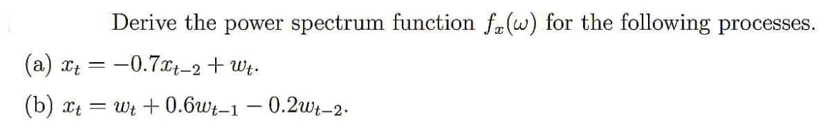 Derive the power spectrum function fa(w) for the following processes.
(a) xt = -0.7x4_2+ Wt.
(b) xt = Wt + 0.6wt-1 – 0.2wt–2.
