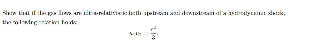 Show that if the gas flows are ultra-relativistic both upstream and downstream of a hydrodynamic shock,
the following relation holds:
c2
Uju2 =
3
