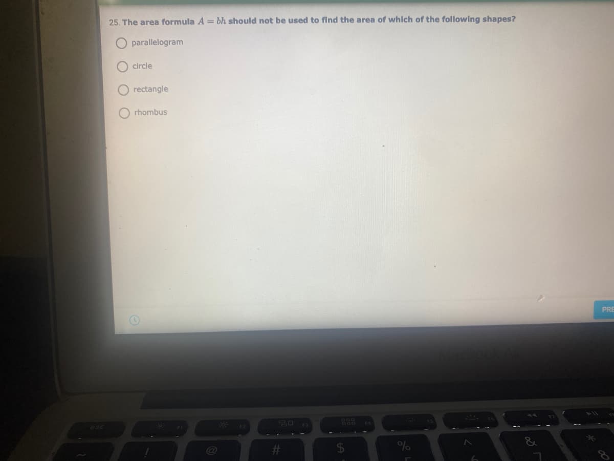 25. The area formula A = bh should not be used to find the area of which of the following shapes?
O parallelogram
circle
rectangle
rhombus
PRE
888
esc
%o
