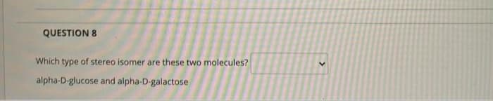 QUESTION 8
Which type of stereo isomer are these two molecules?
alpha-D-glucose and alpha-D-galactose
