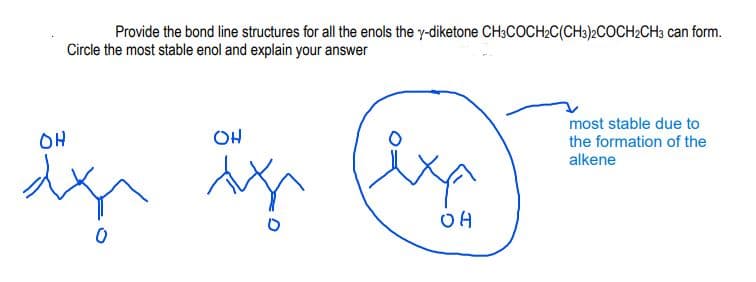 Provide the bond line structures for all the enols the y-diketone CH3COCH₂C(CH3)2COCH2CH3 can form.
Circle the most stable enol and explain your answer
OH
dy
0
OH
AV
XA
OH
most stable due to
the formation of the
alkene