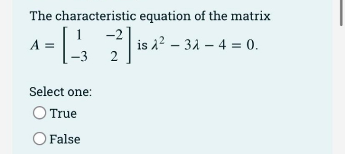 The characteristic equation of the matrix
-2
is 12 – 32 – 4 = 0.
2
A =
-
-3
Select one:
O True
False
