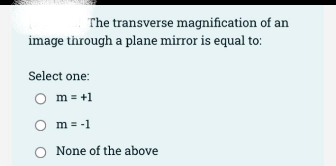 The transverse magnification of an
image through a plane mirror is equal to:
Select one:
m = +1
m = -1
None of the above
